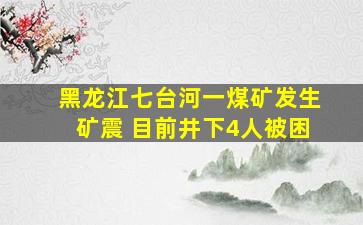 黑龙江七台河一煤矿发生矿震 目前井下4人被困